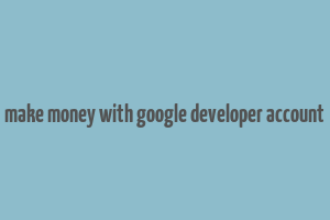 make money with google developer account