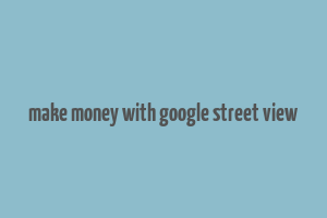 make money with google street view