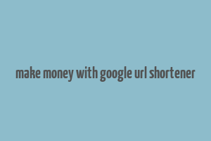 make money with google url shortener