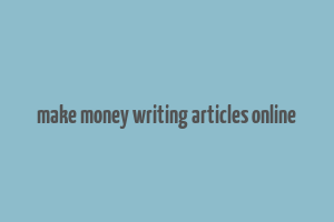 make money writing articles online