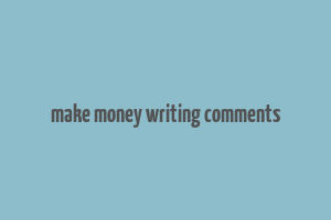 make money writing comments