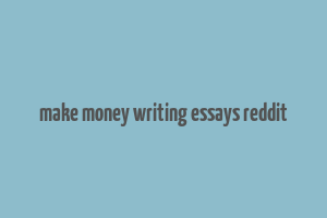 make money writing essays reddit