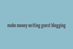 make money writing guest blogging