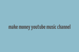 make money youtube music channel