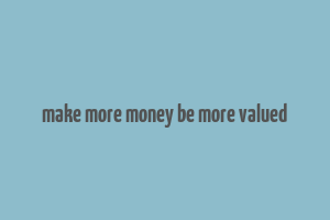 make more money be more valued