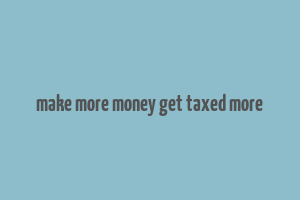 make more money get taxed more