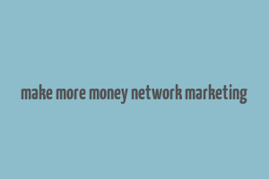 make more money network marketing