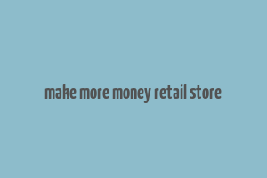 make more money retail store