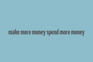 make more money spend more money