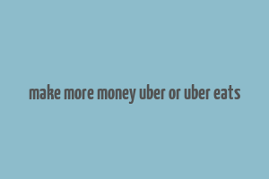 make more money uber or uber eats