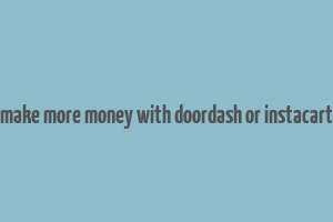 make more money with doordash or instacart