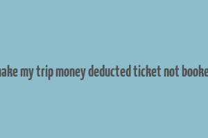 make my trip money deducted ticket not booked