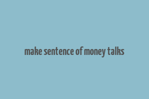 make sentence of money talks