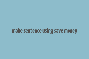 make sentence using save money