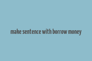 make sentence with borrow money