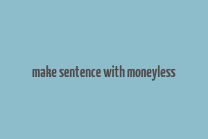 make sentence with moneyless