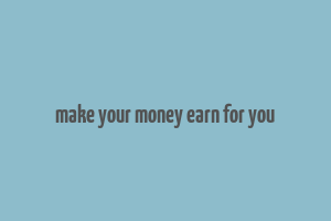 make your money earn for you