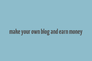 make your own blog and earn money