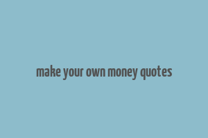 make your own money quotes