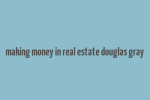 making money in real estate douglas gray