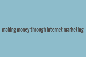 making money through internet marketing