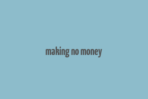 making no money