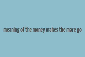 meaning of the money makes the mare go