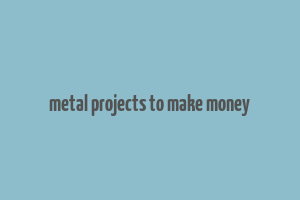 metal projects to make money