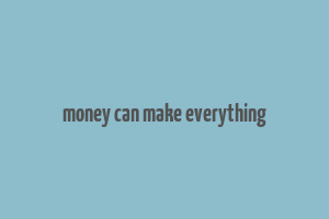 money can make everything