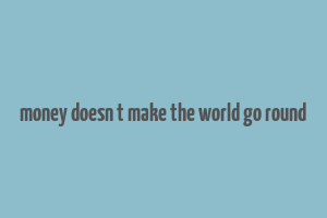 money doesn t make the world go round