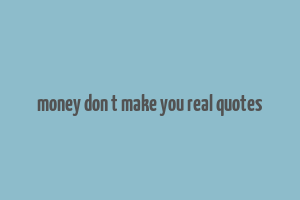 money don t make you real quotes