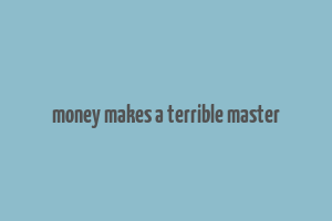 money makes a terrible master