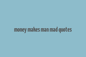 money makes man mad quotes