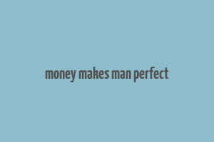 money makes man perfect