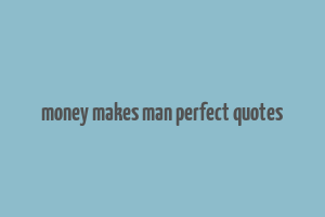 money makes man perfect quotes