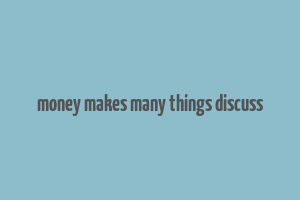 money makes many things discuss