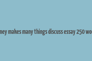 money makes many things discuss essay 250 words