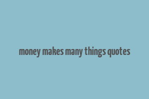 money makes many things quotes