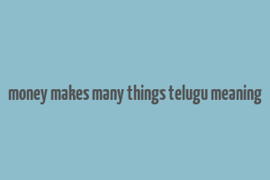 money makes many things telugu meaning