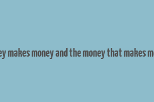 money makes money and the money that makes money