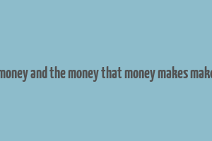 money makes money and the money that money makes makes more money