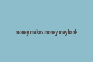 money makes money maybank