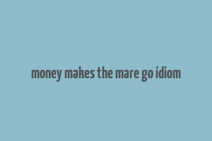 money makes the mare go idiom