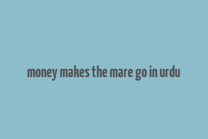 money makes the mare go in urdu