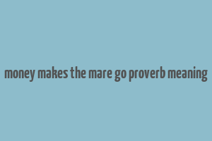 money makes the mare go proverb meaning