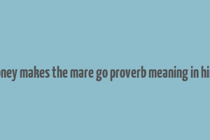 money makes the mare go proverb meaning in hindi