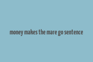 money makes the mare go sentence