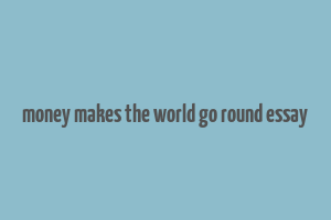 money makes the world go round essay