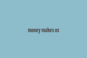 money makes us