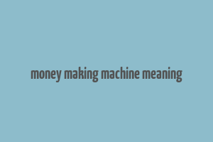 money making machine meaning